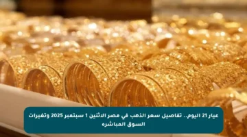 عيار 21 اليوم.. تفاصيل سعر الذهب في مصر الإثنين 1 سبتمبر 2025 وتغيرات السوق المباشرة